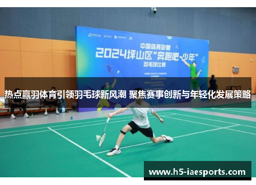 热点赢羽体育引领羽毛球新风潮 聚焦赛事创新与年轻化发展策略