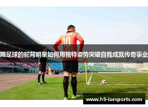 踢足球的驼背明星如何用独特姿势突破自我成就传奇事业