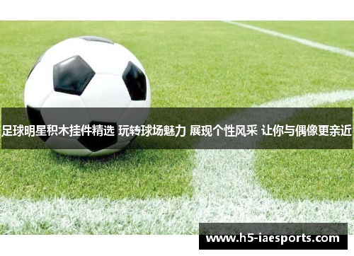 足球明星积木挂件精选 玩转球场魅力 展现个性风采 让你与偶像更亲近