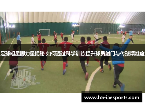 足球明星脚力量揭秘 如何通过科学训练提升球员射门与传球精准度