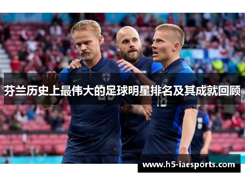 芬兰历史上最伟大的足球明星排名及其成就回顾