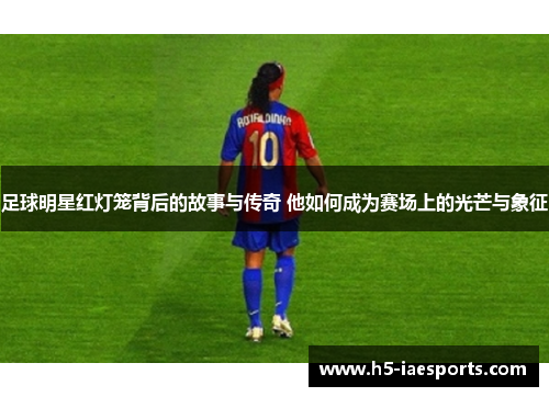 足球明星红灯笼背后的故事与传奇 他如何成为赛场上的光芒与象征