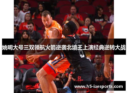 姚明大号三双领航火箭逆袭北境王上演经典逆转大战