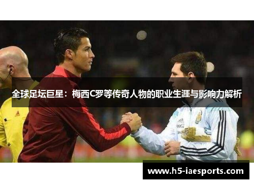 全球足坛巨星：梅西C罗等传奇人物的职业生涯与影响力解析