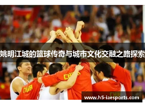 姚明江城的篮球传奇与城市文化交融之路探索