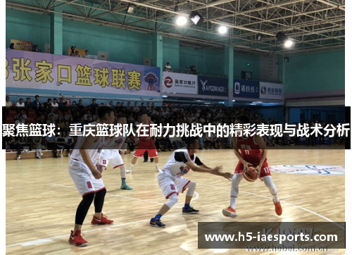 聚焦篮球：重庆篮球队在耐力挑战中的精彩表现与战术分析