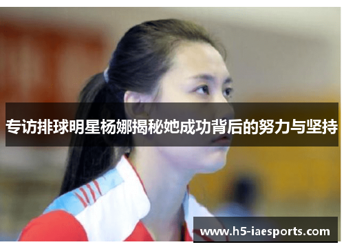 专访排球明星杨娜揭秘她成功背后的努力与坚持