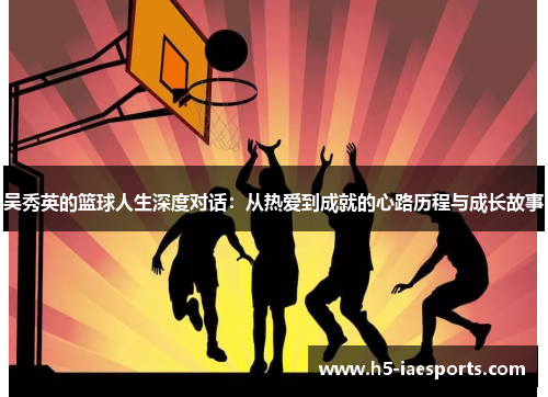 吴秀英的篮球人生深度对话：从热爱到成就的心路历程与成长故事