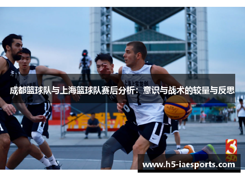 成都篮球队与上海篮球队赛后分析：意识与战术的较量与反思