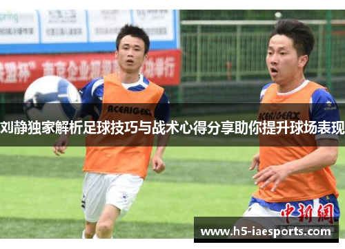 刘静独家解析足球技巧与战术心得分享助你提升球场表现