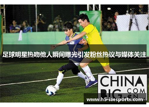 足球明星热吻他人瞬间曝光引发粉丝热议与媒体关注