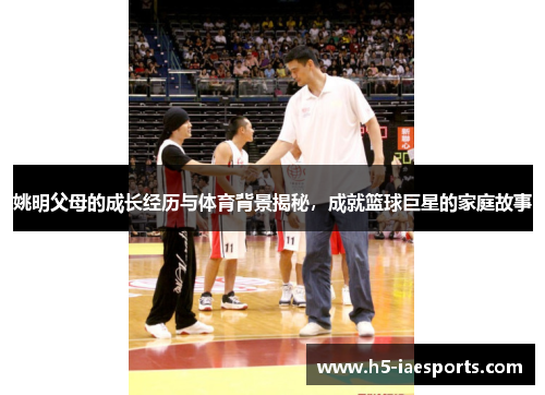 姚明父母的成长经历与体育背景揭秘，成就篮球巨星的家庭故事