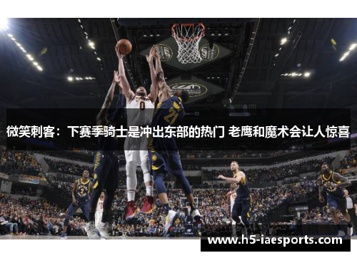 微笑刺客：下赛季骑士是冲出东部的热门 老鹰和魔术会让人惊喜