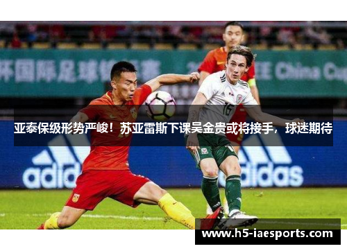 亚泰保级形势严峻！苏亚雷斯下课吴金贵或将接手，球迷期待