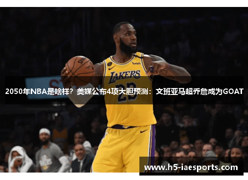 2050年NBA是啥样？美媒公布4项大胆预测：文班亚马超乔詹成为GOAT